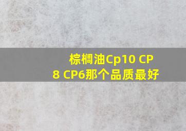 棕榈油Cp10 CP8 CP6那个品质最好